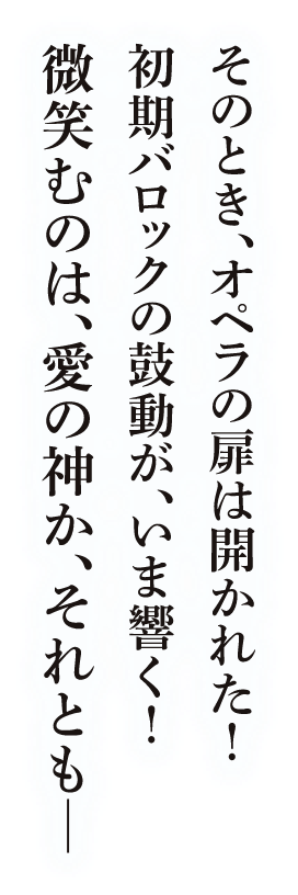 そのとき、オペラの扉は開かれた！初期バロックの鼓動が、いま響く！微笑むのは、愛の神か、それとも