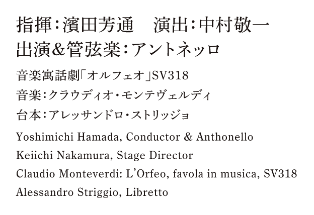 指揮：濱田芳通　　演出：中村敬一　　出演＆管弦楽：アントネッロ　　音楽寓話劇「オルフェオ」SV318　　音楽：クラウディオ・モンテヴェルディ　　台本：アレッサンドロ・ストリッジョ